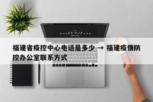 福建省疫控中心电话是多少 → 福建疫情防控办公室联系方式