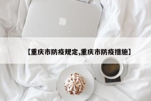 【重庆市防疫规定,重庆市防疫措施】