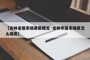 【吉林省居家隔离新规定·吉林市居家隔离怎么隔离】