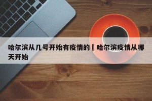 哈尔滨从几号开始有疫情的›哈尔滨疫情从哪天开始