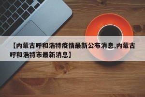 【内蒙古呼和浩特疫情最新公布消息,内蒙古呼和浩特市最新消息】