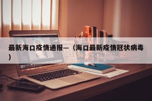 最新海口疫情通报—（海口最新疫情冠状病毒）