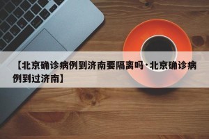 【北京确诊病例到济南要隔离吗·北京确诊病例到过济南】