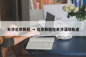 长沙北京新冠 → 北京新冠在长沙活动轨迹