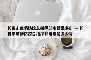 长春市疫情防控总指挥部电话是多少 → 长春市疫情防控总指挥部电话是多少号