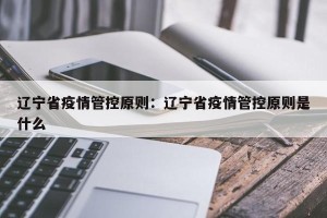 辽宁省疫情管控原则：辽宁省疫情管控原则是什么