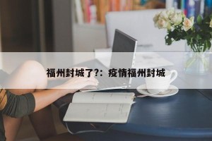 福州封城了?：疫情福州封城