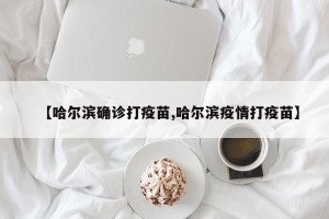 【哈尔滨确诊打疫苗,哈尔滨疫情打疫苗】