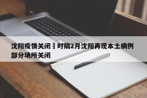 沈阳疫情关闭›时隔2月沈阳再现本土病例 部分场所关闭