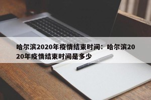 哈尔滨2020年疫情结束时间：哈尔滨2020年疫情结束时间是多少