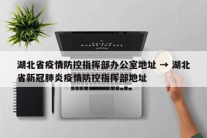 湖北省疫情防控指挥部办公室地址 → 湖北省新冠肺炎疫情防控指挥部地址