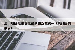 澳门地区疫情台北最新情况查询—（澳门疫情报告）