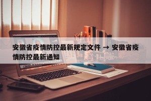 安徽省疫情防控最新规定文件 → 安徽省疫情防控最新通知
