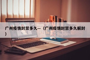 广州疫情封禁多久—（广州疫情封禁多久解封）