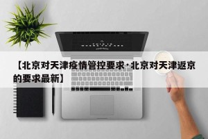 【北京对天津疫情管控要求·北京对天津返京的要求最新】