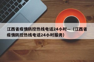 江西省疫情防控热线电话24小时—（江西省疫情防控热线电话24小时服务）