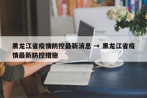 黑龙江省疫情防控最新消息 → 黑龙江省疫情最新防控措施