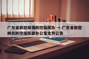 广东省新冠疫情防控指挥办 → 广东省新冠肺炎防控指挥部办公室文件公告