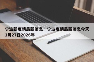 宁波新疫情最新消息：宁波疫情最新消息今天1月27日2026年