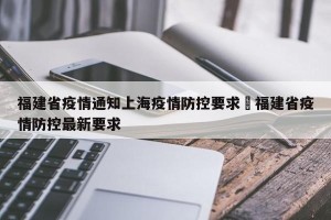 福建省疫情通知上海疫情防控要求›福建省疫情防控最新要求