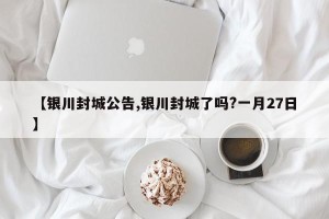 【银川封城公告,银川封城了吗?一月27日】