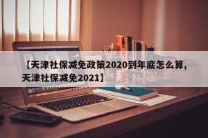 【天津社保减免政策2020到年底怎么算,天津社保减免2021】