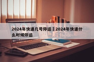 2024年快递几号停运›2024年快递什么时候停运