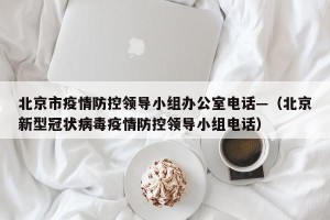 北京市疫情防控领导小组办公室电话—（北京新型冠状病毒疫情防控领导小组电话）