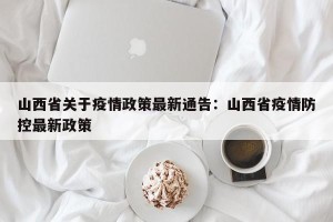 山西省关于疫情政策最新通告：山西省疫情防控最新政策