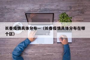 长春疫情具体分布—（长春疫情具体分布在哪个区）