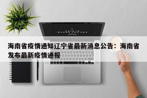 海南省疫情通知辽宁省最新消息公告：海南省发布最新疫情通报