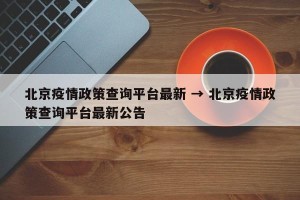 北京疫情政策查询平台最新 → 北京疫情政策查询平台最新公告