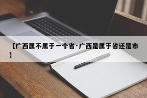 【广西属不属于一个省·广西是属于省还是市】