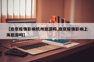 【南京疫情影响杭州旅游吗,南京疫情影响上海旅游吗】