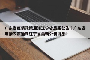 广东省疫情政策通知辽宁省最新公告›广东省疫情政策通知辽宁省最新公告消息