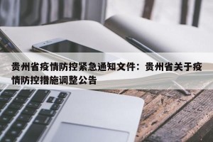 贵州省疫情防控紧急通知文件：贵州省关于疫情防控措施调整公告