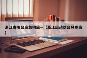 浙江省防台应急响应—（浙江启动防台风响应）