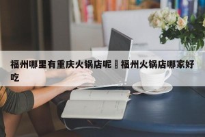 福州哪里有重庆火锅店呢›福州火锅店哪家好吃