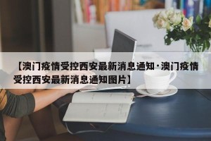 【澳门疫情受控西安最新消息通知·澳门疫情受控西安最新消息通知图片】