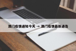 澳门疫情通知今天 → 澳门疫情最新通告