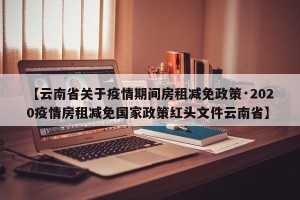 【云南省关于疫情期间房租减免政策·2020疫情房租减免国家政策红头文件云南省】