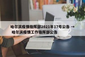 哈尔滨疫情指挥部2021年17号公告 → 哈尔滨疫情工作指挥部公告