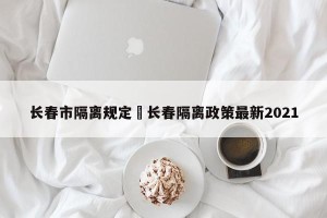 长春市隔离规定›长春隔离政策最新2021