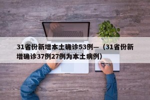 31省份新增本土确诊53例—（31省份新增确诊37例27例为本土病例）
