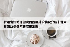 甘肃省妇幼保健院西院区建设情况介绍›甘肃省妇幼保健院新院规划图
