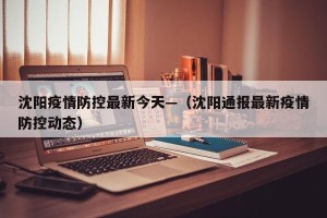 沈阳疫情防控最新今天—（沈阳通报最新疫情防控动态）