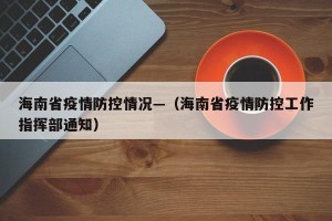 海南省疫情防控情况—（海南省疫情防控工作指挥部通知）
