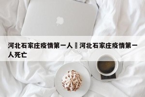 河北石家庄疫情第一人›河北石家庄疫情第一人死亡