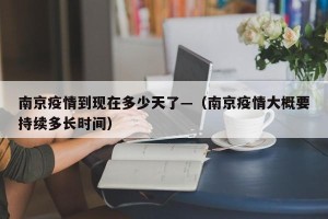 南京疫情到现在多少天了—（南京疫情大概要持续多长时间）