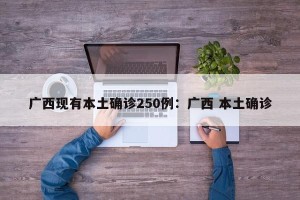 广西现有本土确诊250例：广西 本土确诊